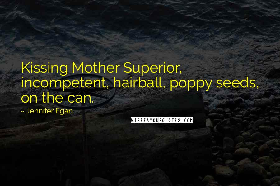 Jennifer Egan Quotes: Kissing Mother Superior, incompetent, hairball, poppy seeds, on the can.