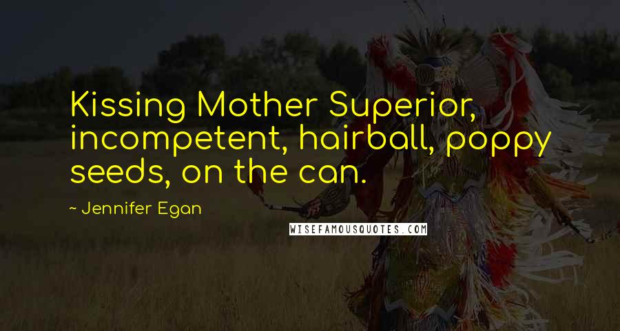 Jennifer Egan Quotes: Kissing Mother Superior, incompetent, hairball, poppy seeds, on the can.