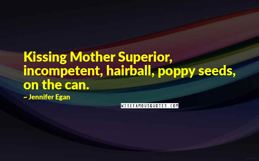 Jennifer Egan Quotes: Kissing Mother Superior, incompetent, hairball, poppy seeds, on the can.