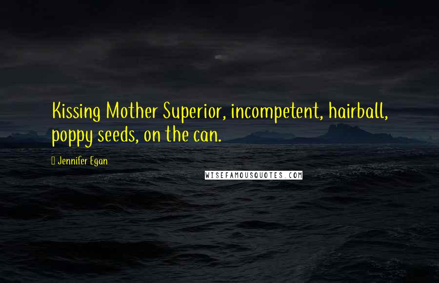 Jennifer Egan Quotes: Kissing Mother Superior, incompetent, hairball, poppy seeds, on the can.