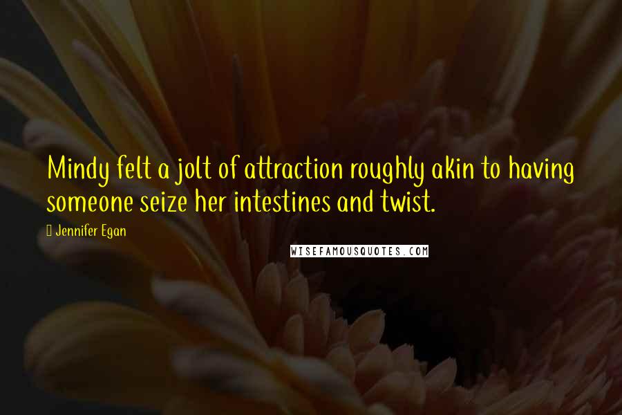 Jennifer Egan Quotes: Mindy felt a jolt of attraction roughly akin to having someone seize her intestines and twist.