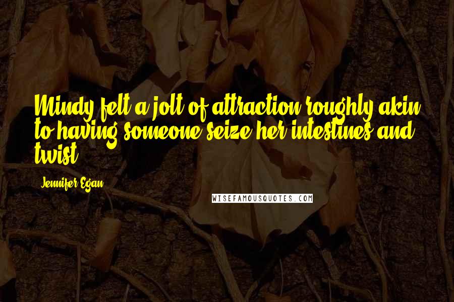 Jennifer Egan Quotes: Mindy felt a jolt of attraction roughly akin to having someone seize her intestines and twist.