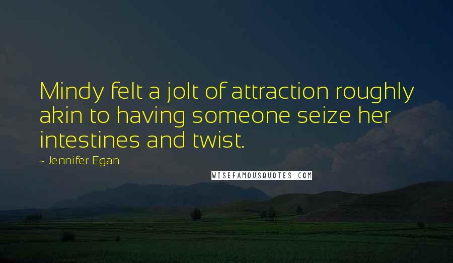 Jennifer Egan Quotes: Mindy felt a jolt of attraction roughly akin to having someone seize her intestines and twist.