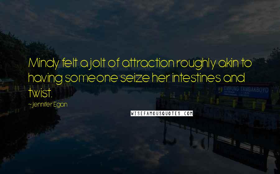 Jennifer Egan Quotes: Mindy felt a jolt of attraction roughly akin to having someone seize her intestines and twist.