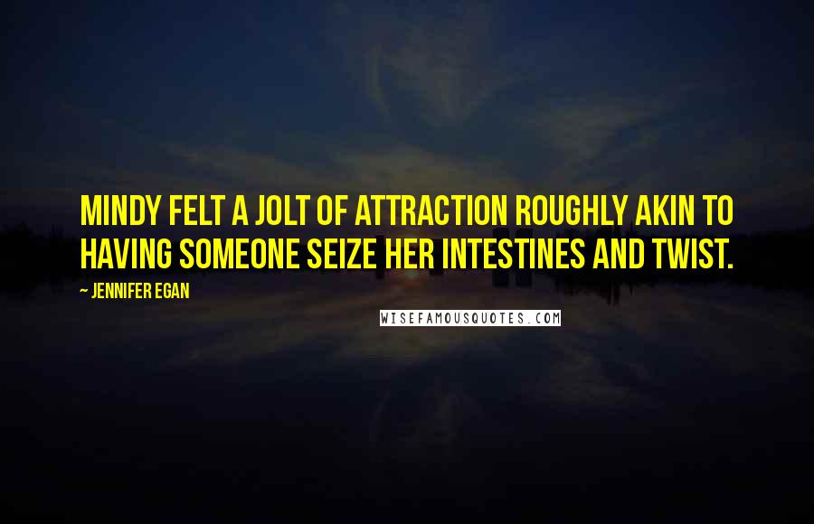 Jennifer Egan Quotes: Mindy felt a jolt of attraction roughly akin to having someone seize her intestines and twist.