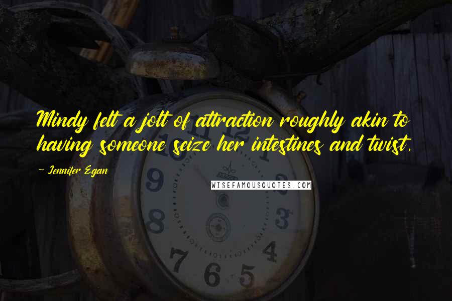 Jennifer Egan Quotes: Mindy felt a jolt of attraction roughly akin to having someone seize her intestines and twist.