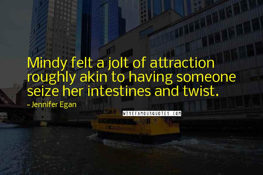 Jennifer Egan Quotes: Mindy felt a jolt of attraction roughly akin to having someone seize her intestines and twist.