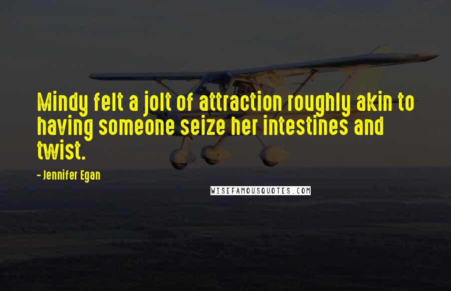 Jennifer Egan Quotes: Mindy felt a jolt of attraction roughly akin to having someone seize her intestines and twist.