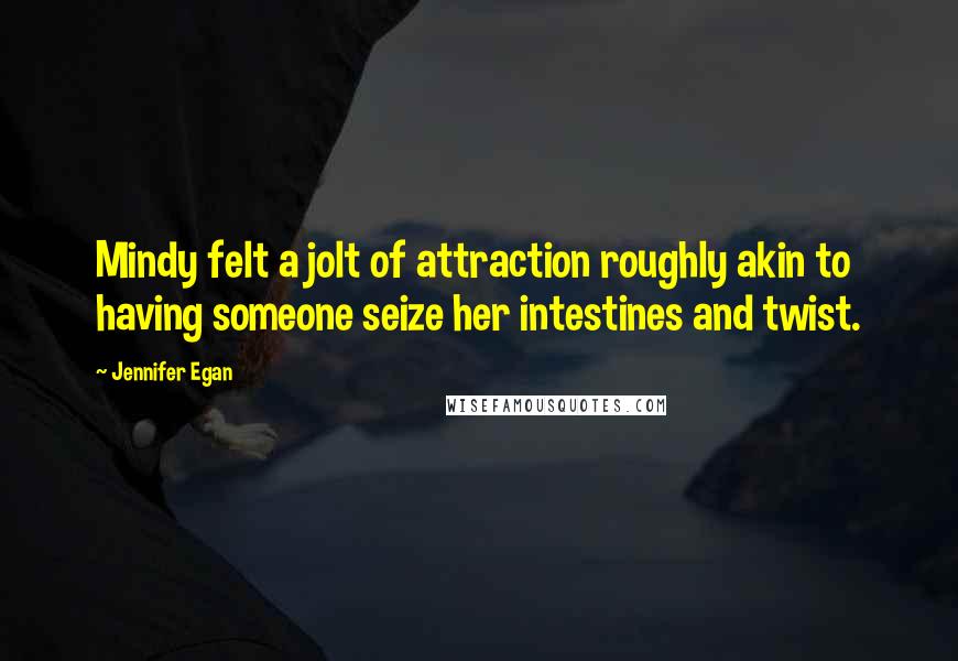 Jennifer Egan Quotes: Mindy felt a jolt of attraction roughly akin to having someone seize her intestines and twist.