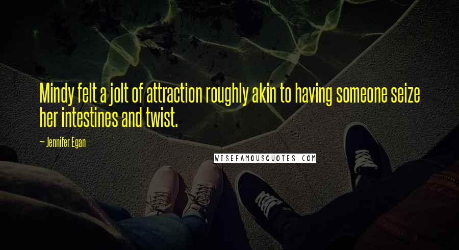 Jennifer Egan Quotes: Mindy felt a jolt of attraction roughly akin to having someone seize her intestines and twist.