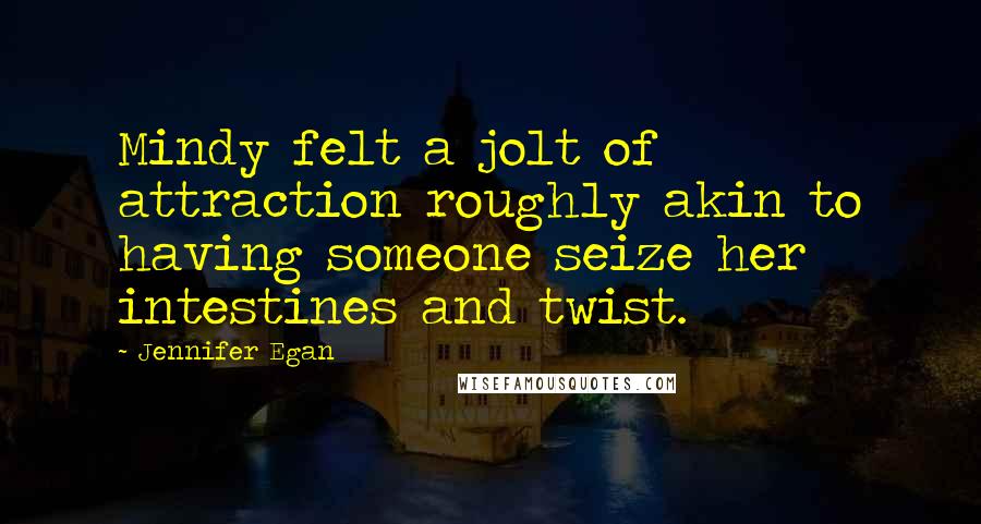 Jennifer Egan Quotes: Mindy felt a jolt of attraction roughly akin to having someone seize her intestines and twist.