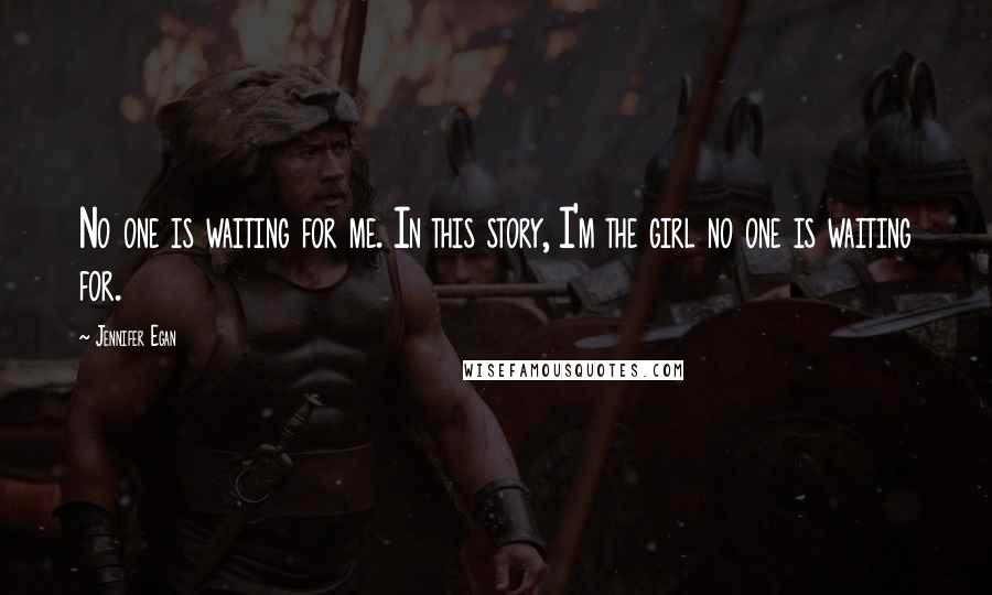 Jennifer Egan Quotes: No one is waiting for me. In this story, I'm the girl no one is waiting for.