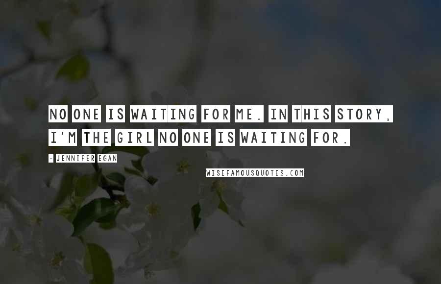 Jennifer Egan Quotes: No one is waiting for me. In this story, I'm the girl no one is waiting for.