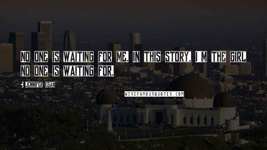 Jennifer Egan Quotes: No one is waiting for me. In this story, I'm the girl no one is waiting for.