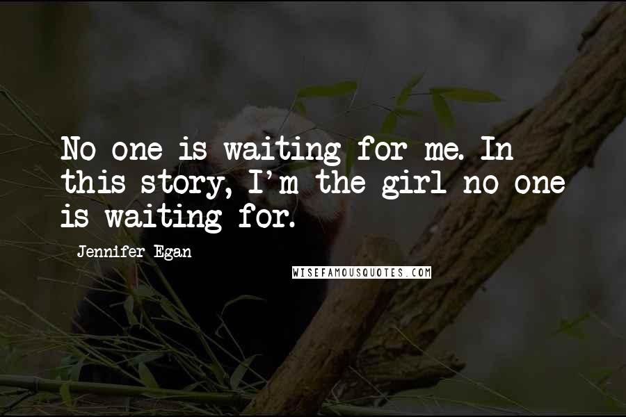 Jennifer Egan Quotes: No one is waiting for me. In this story, I'm the girl no one is waiting for.