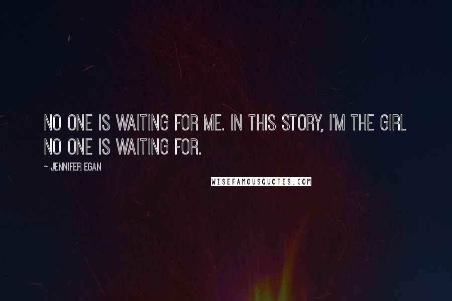 Jennifer Egan Quotes: No one is waiting for me. In this story, I'm the girl no one is waiting for.