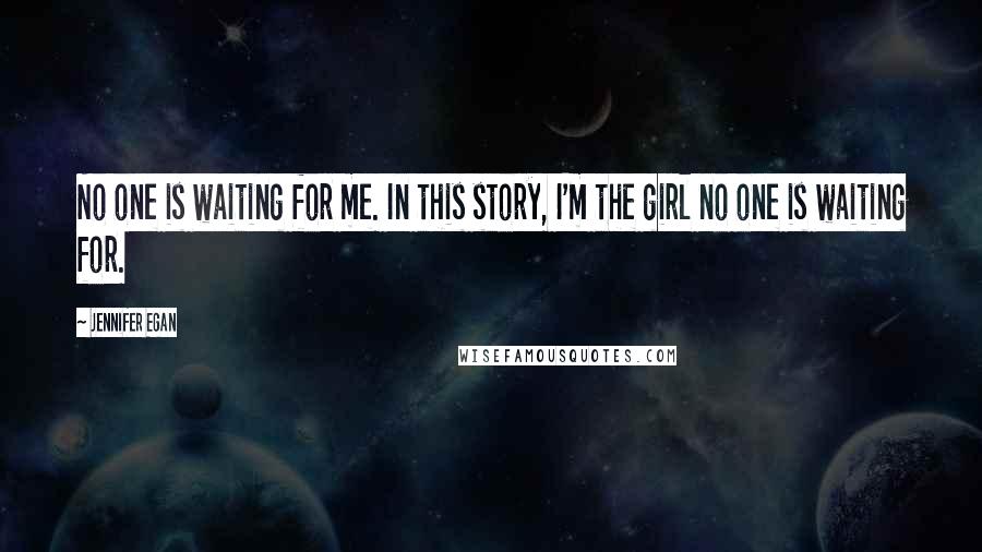 Jennifer Egan Quotes: No one is waiting for me. In this story, I'm the girl no one is waiting for.