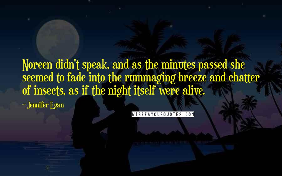 Jennifer Egan Quotes: Noreen didn't speak, and as the minutes passed she seemed to fade into the rummaging breeze and chatter of insects, as if the night itself were alive.