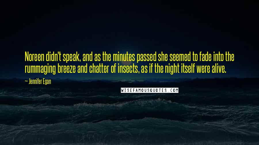 Jennifer Egan Quotes: Noreen didn't speak, and as the minutes passed she seemed to fade into the rummaging breeze and chatter of insects, as if the night itself were alive.