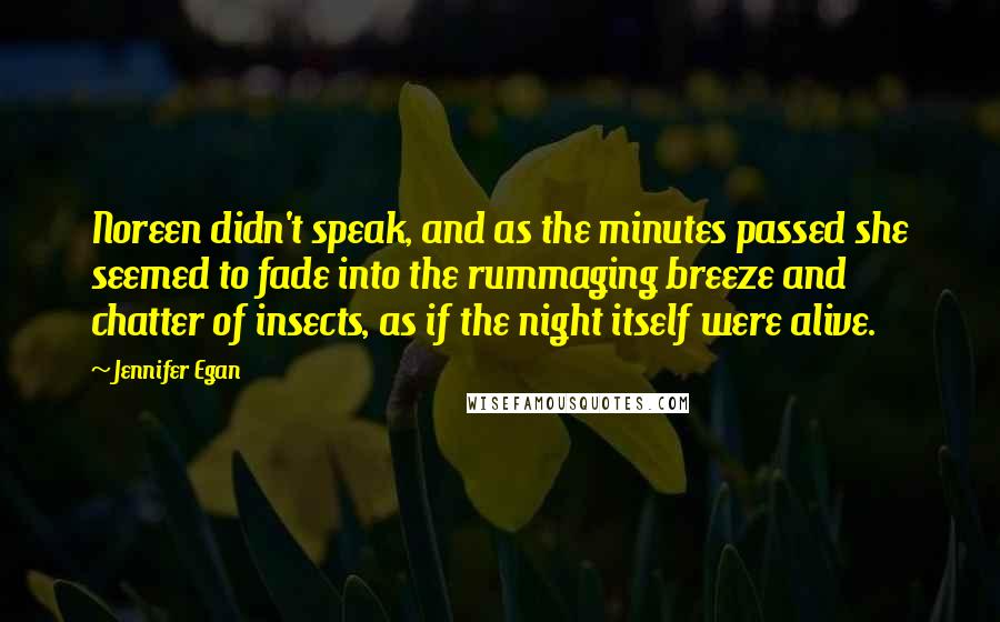 Jennifer Egan Quotes: Noreen didn't speak, and as the minutes passed she seemed to fade into the rummaging breeze and chatter of insects, as if the night itself were alive.