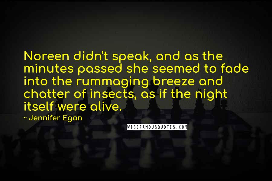 Jennifer Egan Quotes: Noreen didn't speak, and as the minutes passed she seemed to fade into the rummaging breeze and chatter of insects, as if the night itself were alive.