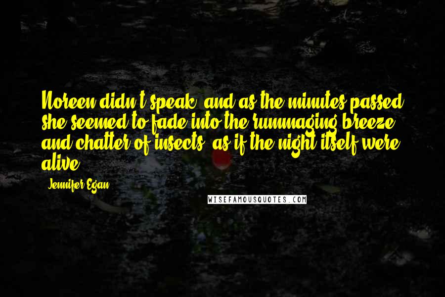 Jennifer Egan Quotes: Noreen didn't speak, and as the minutes passed she seemed to fade into the rummaging breeze and chatter of insects, as if the night itself were alive.