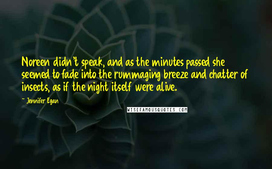 Jennifer Egan Quotes: Noreen didn't speak, and as the minutes passed she seemed to fade into the rummaging breeze and chatter of insects, as if the night itself were alive.