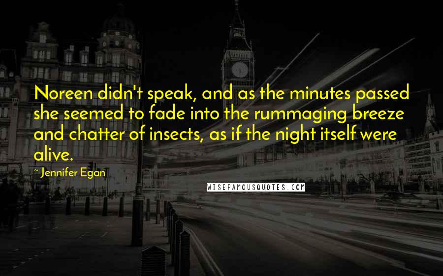 Jennifer Egan Quotes: Noreen didn't speak, and as the minutes passed she seemed to fade into the rummaging breeze and chatter of insects, as if the night itself were alive.