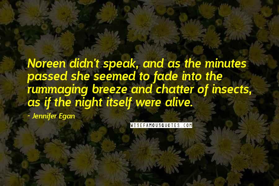 Jennifer Egan Quotes: Noreen didn't speak, and as the minutes passed she seemed to fade into the rummaging breeze and chatter of insects, as if the night itself were alive.