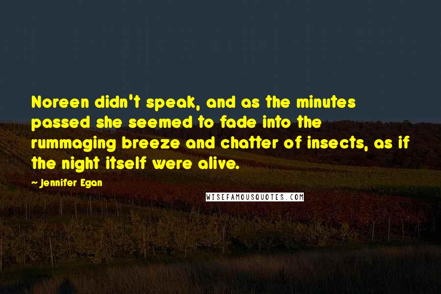 Jennifer Egan Quotes: Noreen didn't speak, and as the minutes passed she seemed to fade into the rummaging breeze and chatter of insects, as if the night itself were alive.