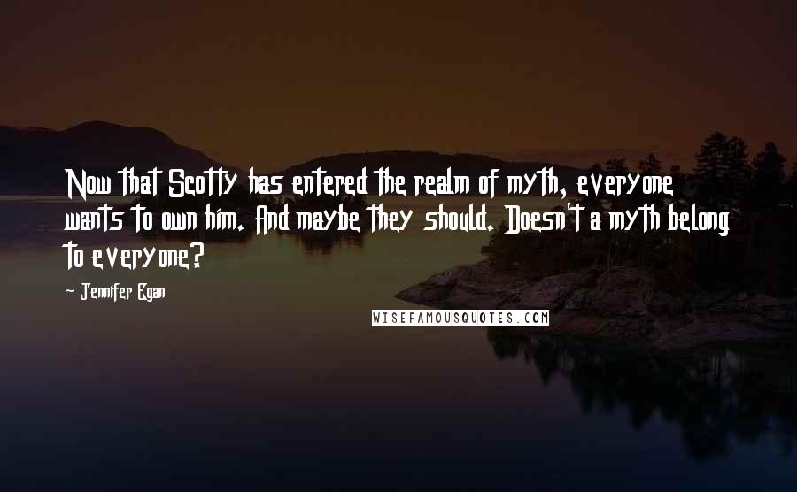 Jennifer Egan Quotes: Now that Scotty has entered the realm of myth, everyone wants to own him. And maybe they should. Doesn't a myth belong to everyone?