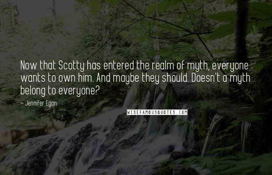 Jennifer Egan Quotes: Now that Scotty has entered the realm of myth, everyone wants to own him. And maybe they should. Doesn't a myth belong to everyone?