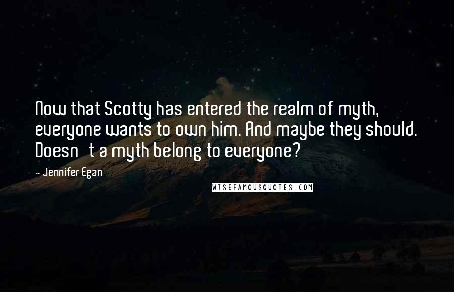 Jennifer Egan Quotes: Now that Scotty has entered the realm of myth, everyone wants to own him. And maybe they should. Doesn't a myth belong to everyone?