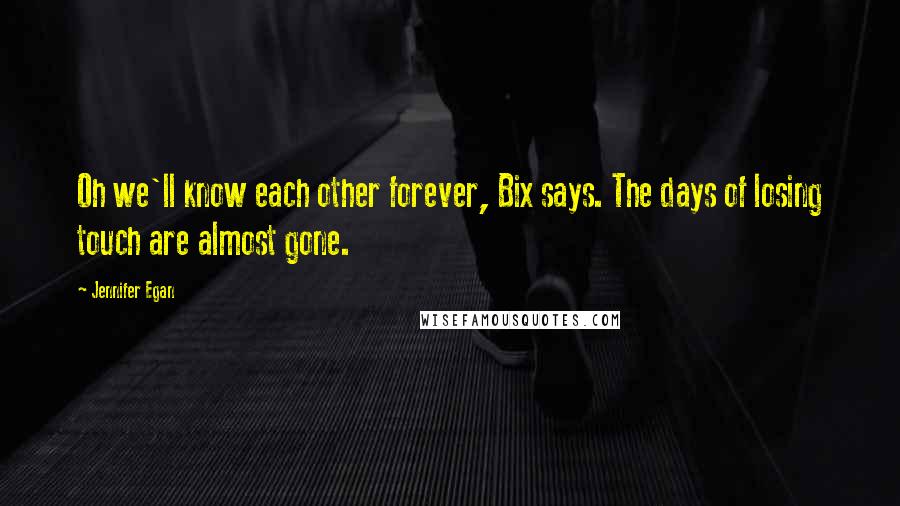 Jennifer Egan Quotes: Oh we'll know each other forever, Bix says. The days of losing touch are almost gone.