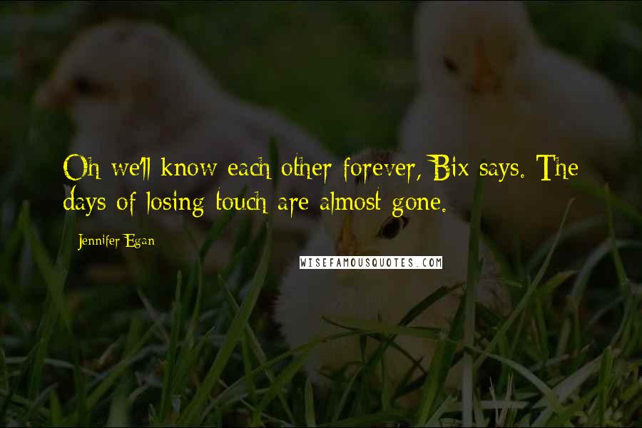 Jennifer Egan Quotes: Oh we'll know each other forever, Bix says. The days of losing touch are almost gone.