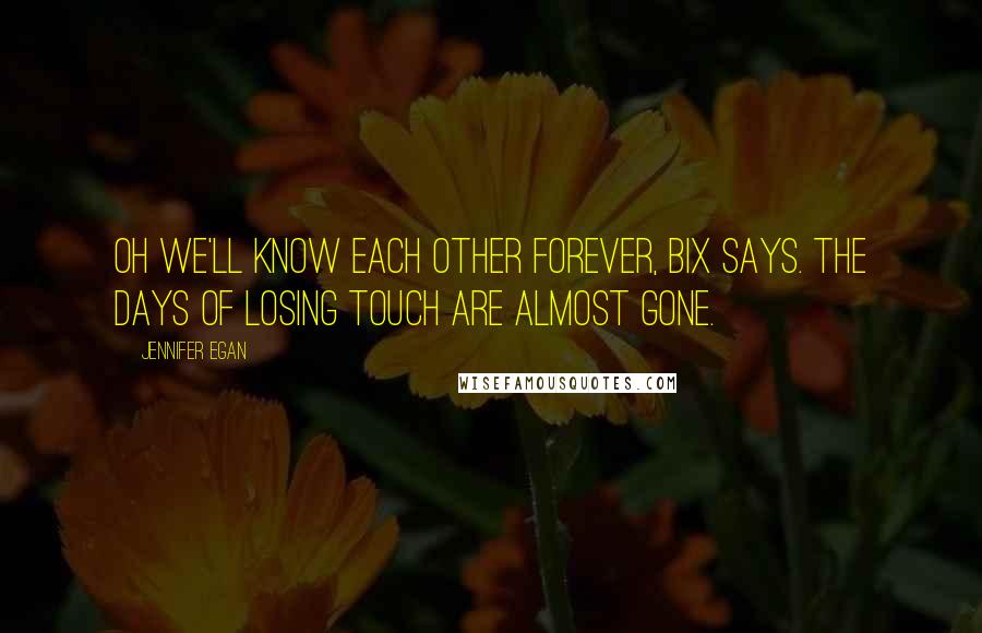 Jennifer Egan Quotes: Oh we'll know each other forever, Bix says. The days of losing touch are almost gone.