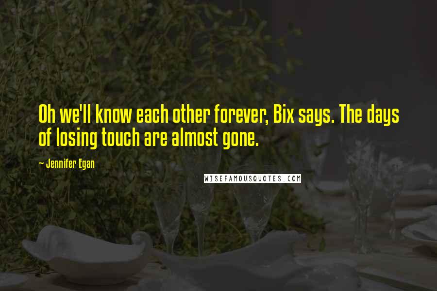 Jennifer Egan Quotes: Oh we'll know each other forever, Bix says. The days of losing touch are almost gone.