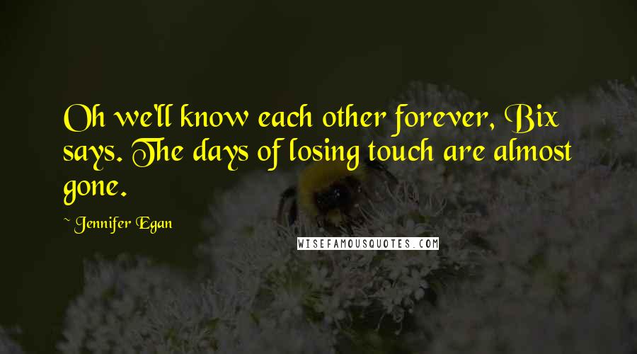 Jennifer Egan Quotes: Oh we'll know each other forever, Bix says. The days of losing touch are almost gone.