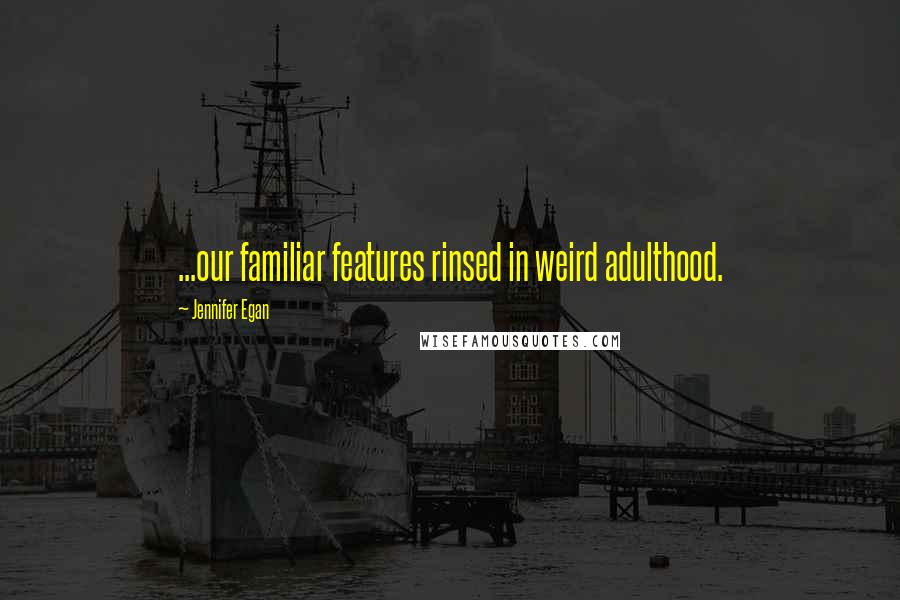 Jennifer Egan Quotes: ...our familiar features rinsed in weird adulthood.