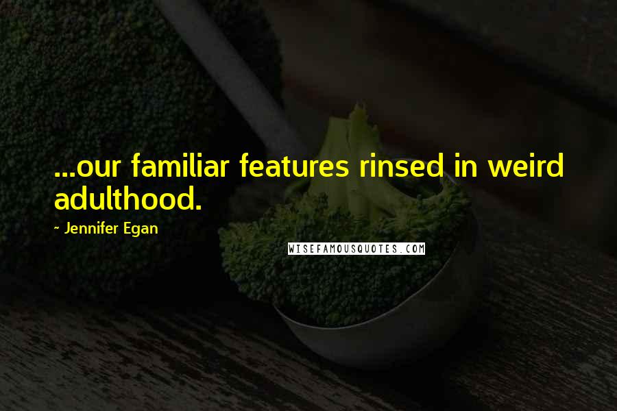 Jennifer Egan Quotes: ...our familiar features rinsed in weird adulthood.