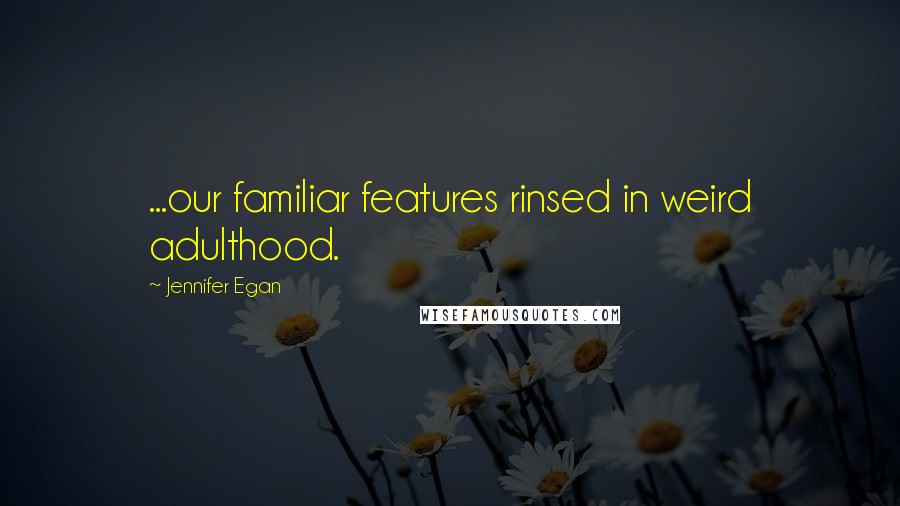 Jennifer Egan Quotes: ...our familiar features rinsed in weird adulthood.