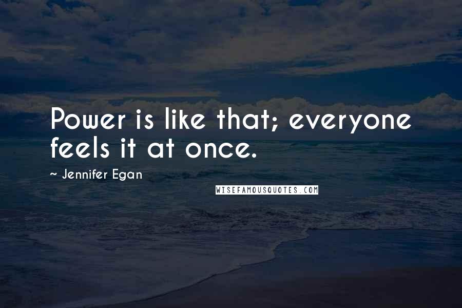 Jennifer Egan Quotes: Power is like that; everyone feels it at once.
