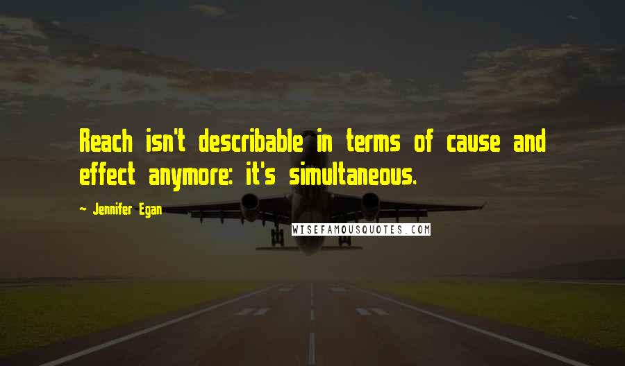 Jennifer Egan Quotes: Reach isn't describable in terms of cause and effect anymore: it's simultaneous.