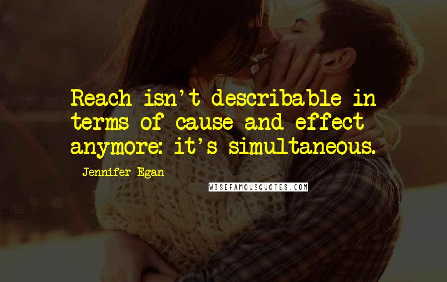 Jennifer Egan Quotes: Reach isn't describable in terms of cause and effect anymore: it's simultaneous.