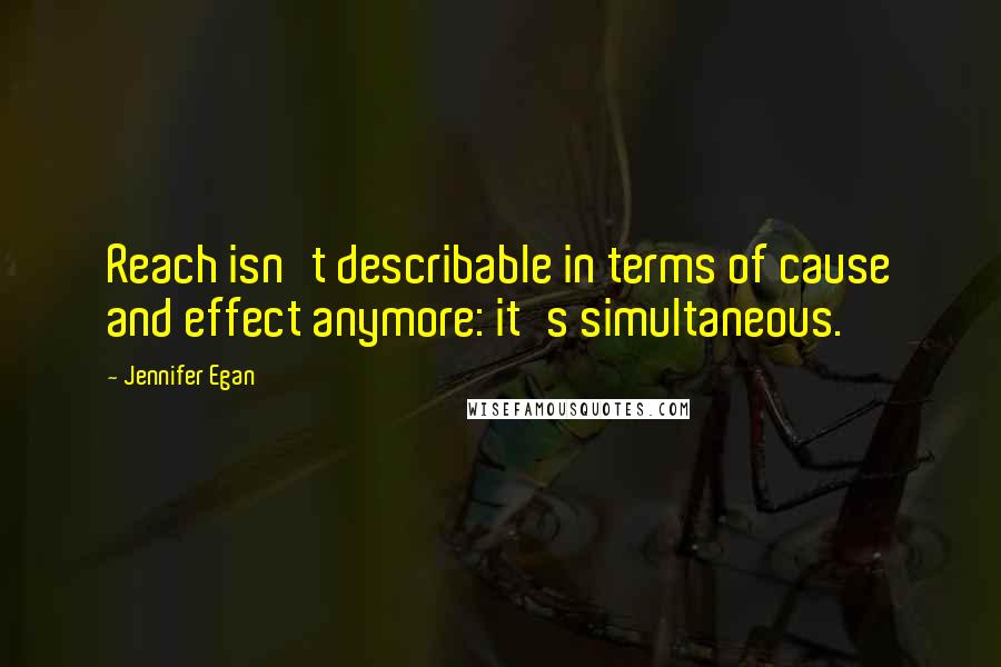 Jennifer Egan Quotes: Reach isn't describable in terms of cause and effect anymore: it's simultaneous.