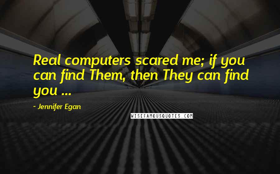 Jennifer Egan Quotes: Real computers scared me; if you can find Them, then They can find you ...