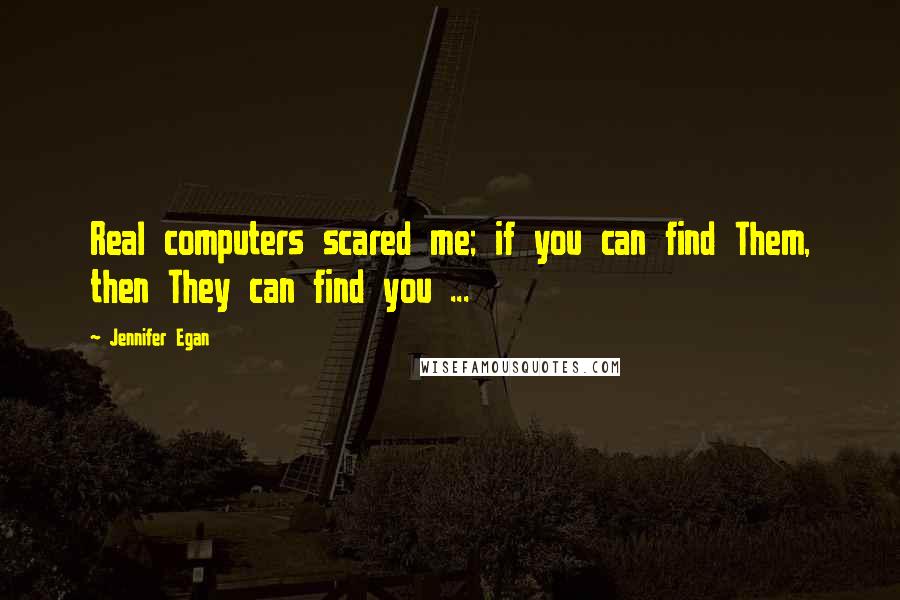 Jennifer Egan Quotes: Real computers scared me; if you can find Them, then They can find you ...