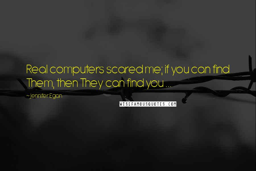 Jennifer Egan Quotes: Real computers scared me; if you can find Them, then They can find you ...