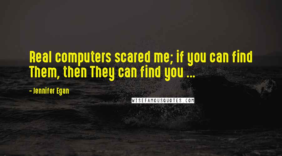 Jennifer Egan Quotes: Real computers scared me; if you can find Them, then They can find you ...