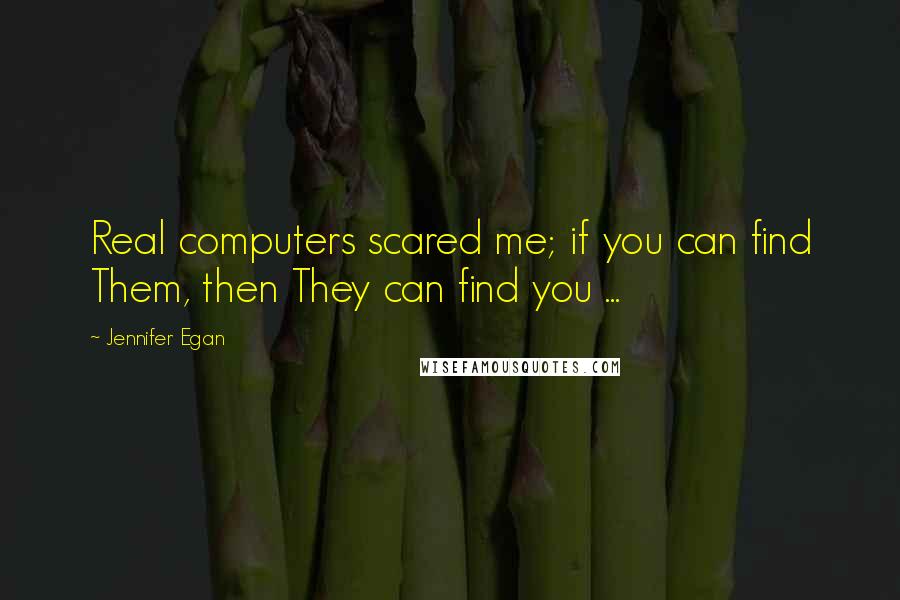 Jennifer Egan Quotes: Real computers scared me; if you can find Them, then They can find you ...